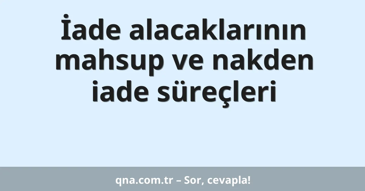 İade alacaklarının mahsup ve nakden iade süreçleri