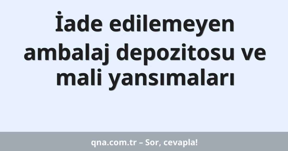 İade edilemeyen ambalaj depozitosu ve mali yansımaları
