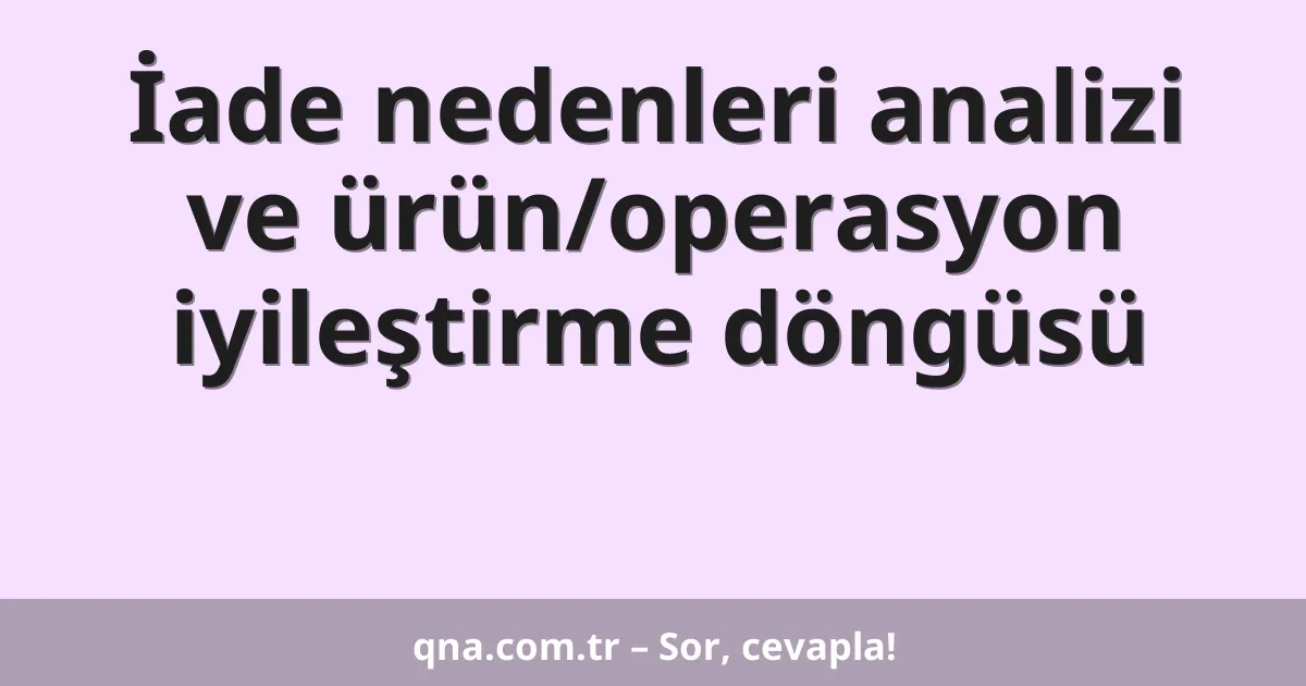 İade nedenleri analizi ve ürün/operasyon iyileştirme döngüsü