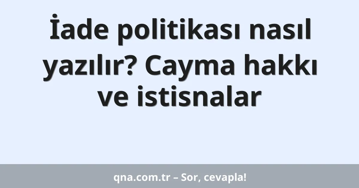 İade politikası nasıl yazılır? Cayma hakkı ve istisnalar
