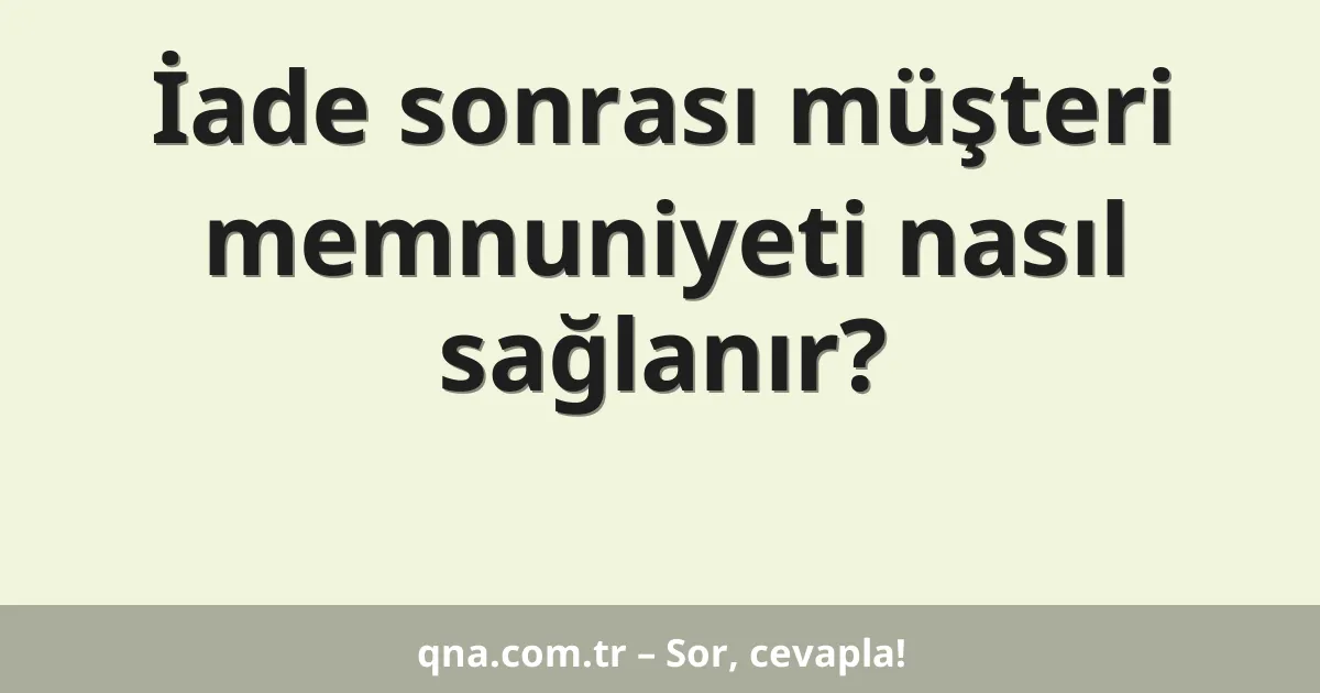 İade sonrası müşteri memnuniyeti nasıl sağlanır?