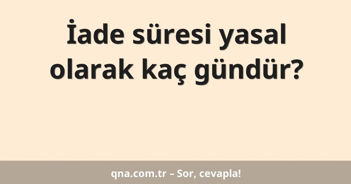 İade süresi yasal olarak kaç gündür?