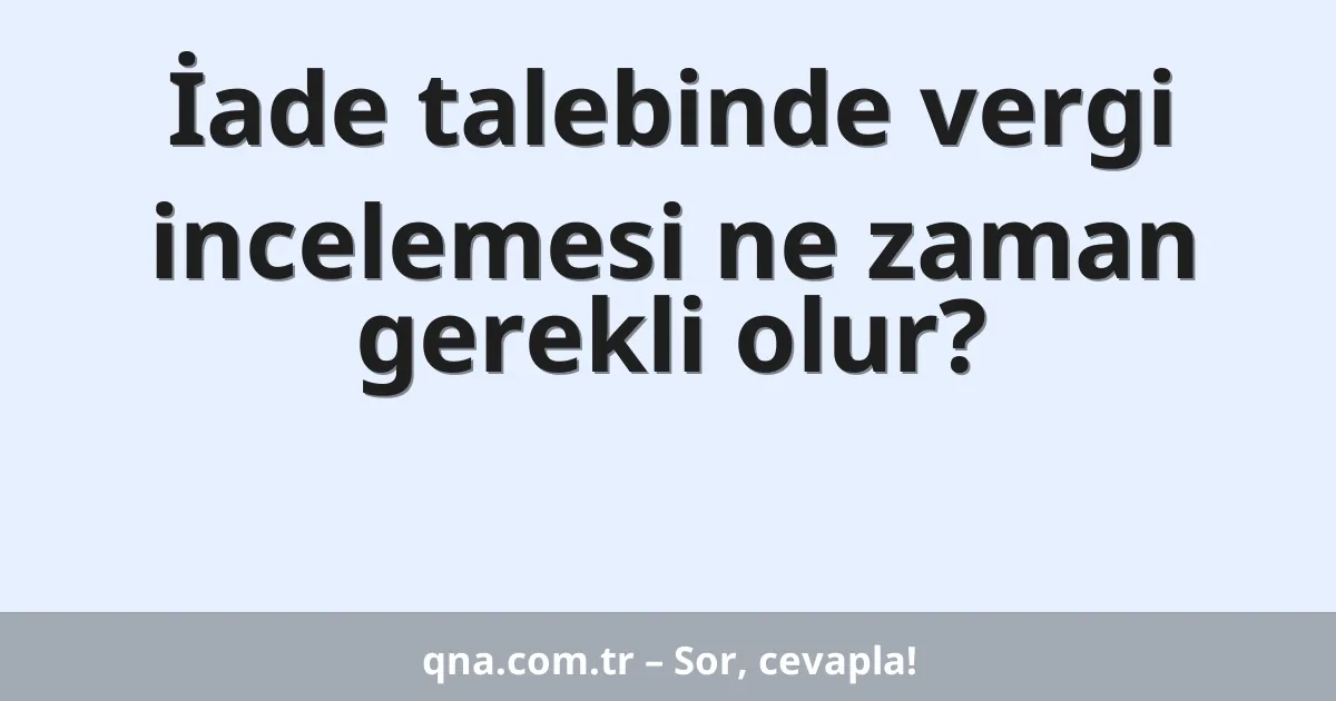 İade talebinde vergi incelemesi ne zaman gerekli olur?