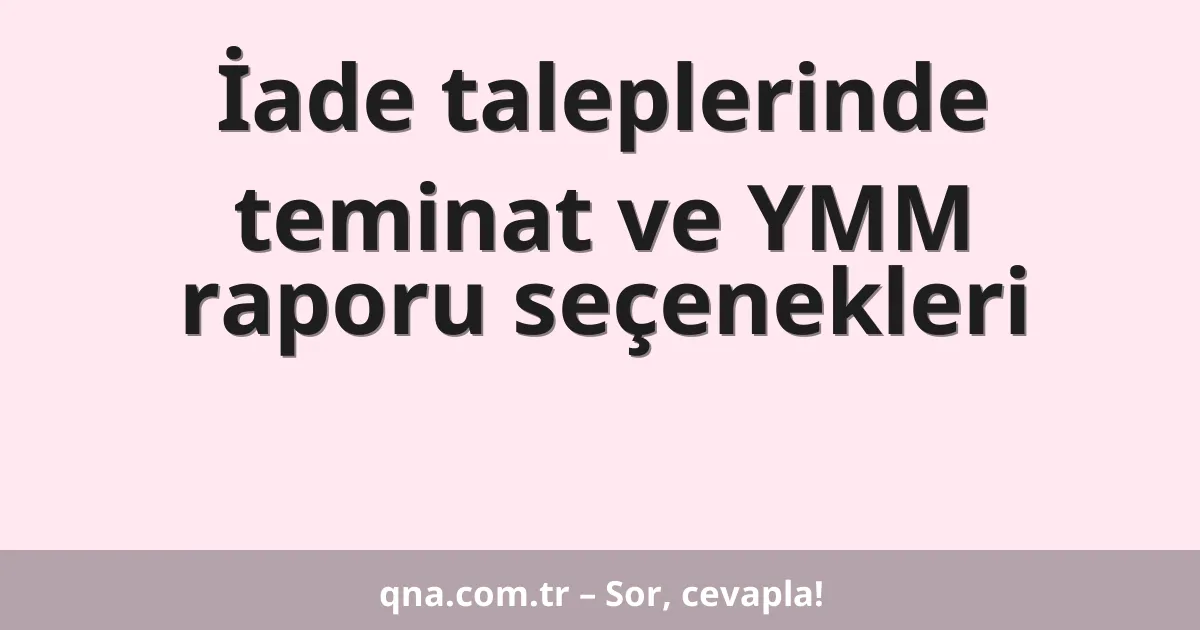 İade taleplerinde teminat ve YMM raporu seçenekleri