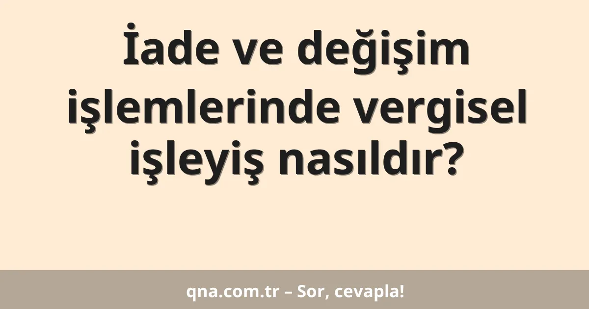 İade ve değişim işlemlerinde vergisel işleyiş nasıldır?