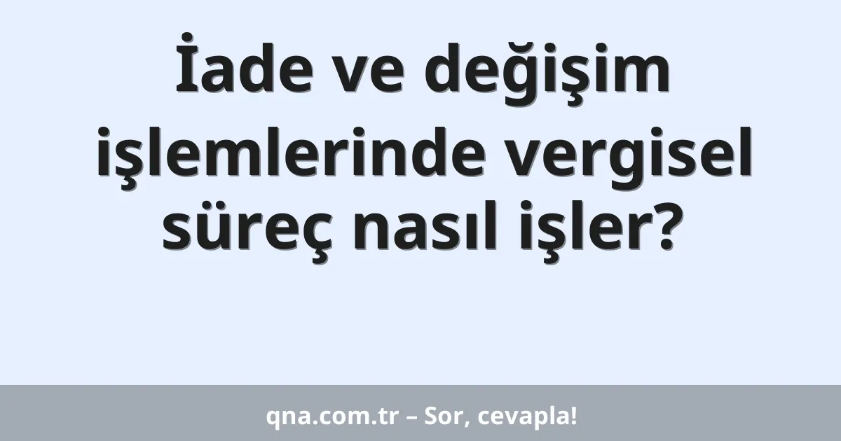 İade ve değişim işlemlerinde vergisel süreç nasıl işler?