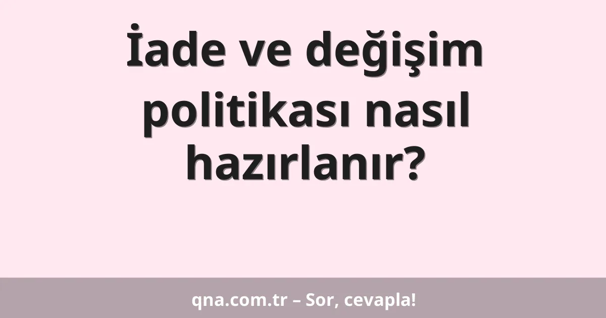 İade ve değişim politikası nasıl hazırlanır?