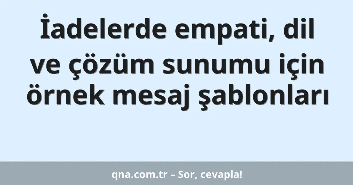İadelerde empati, dil ve çözüm sunumu için örnek mesaj şablonları