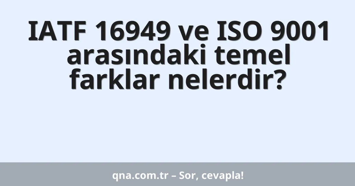 IATF 16949 ve ISO 9001 arasındaki temel farklar nelerdir?