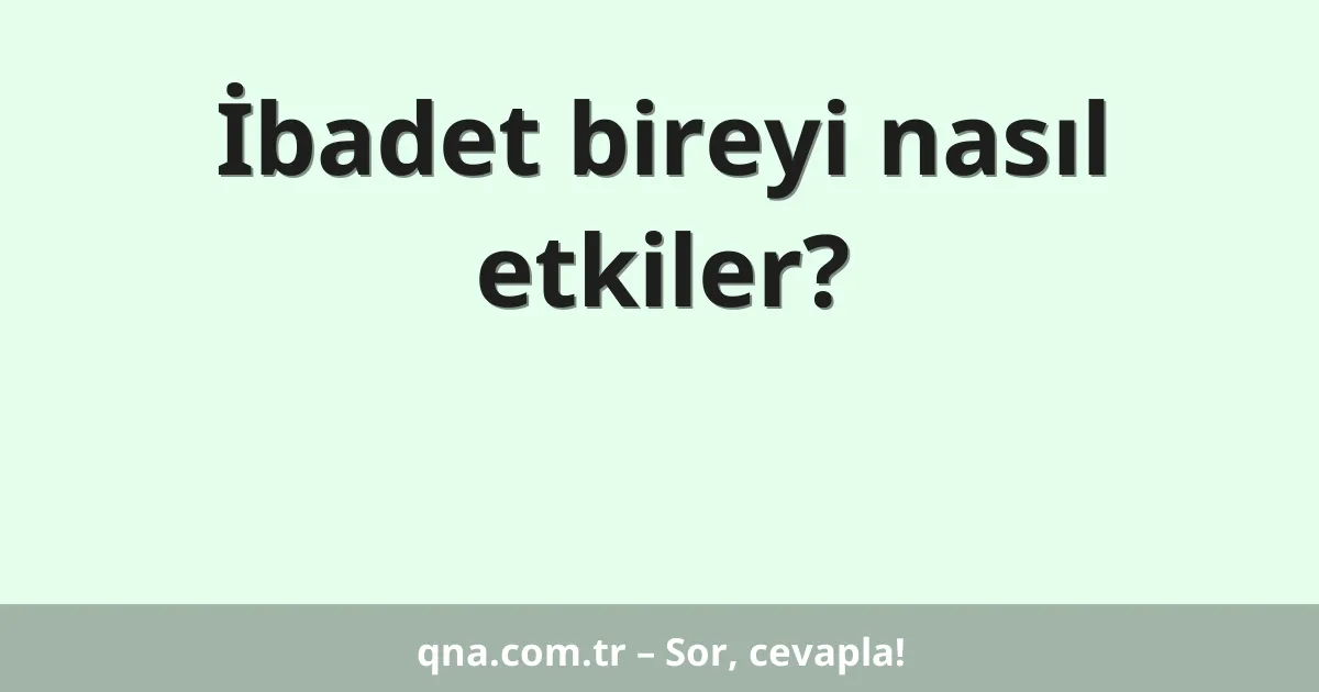İbadet bireyi nasıl etkiler?