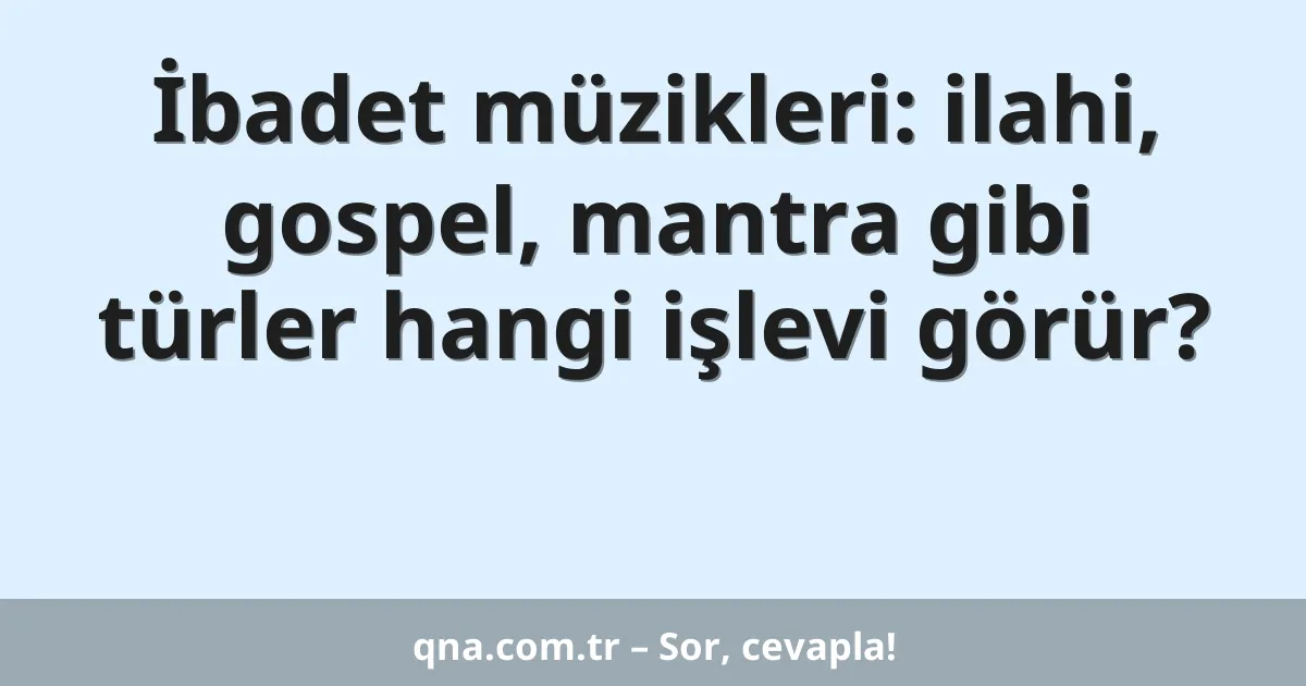İbadet müzikleri: ilahi, gospel, mantra gibi türler hangi işlevi görür?