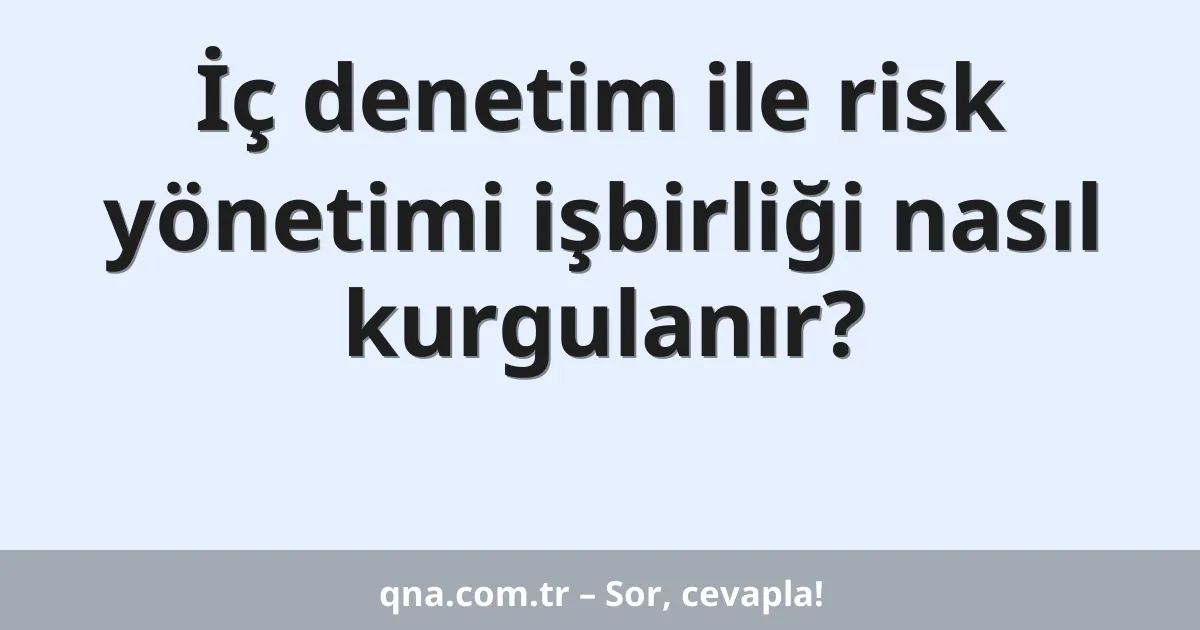 İç denetim ile risk yönetimi işbirliği nasıl kurgulanır?