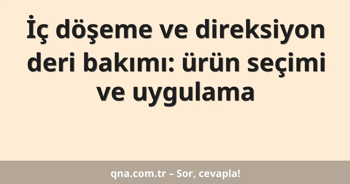 İç döşeme ve direksiyon deri bakımı: ürün seçimi ve uygulama
