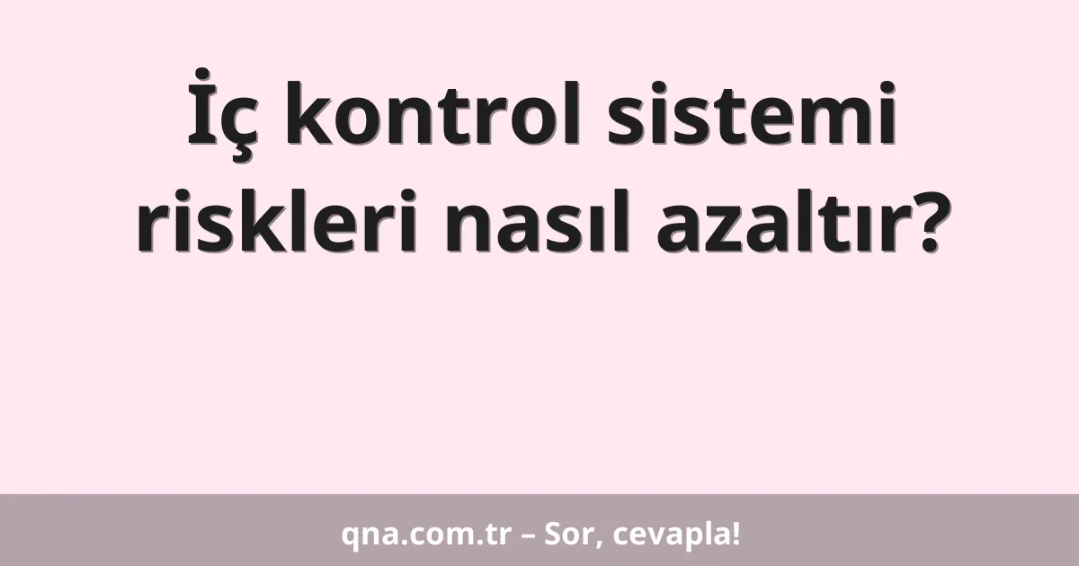 İç kontrol sistemi riskleri nasıl azaltır?