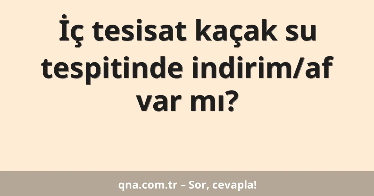 İç tesisat kaçak su tespitinde indirim/af var mı?