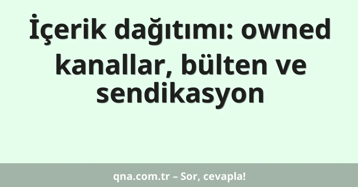İçerik dağıtımı: owned kanallar, bülten ve sendikasyon