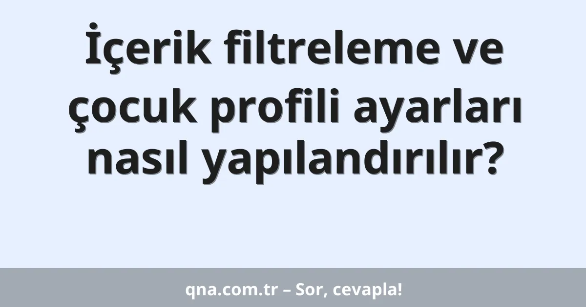 İçerik filtreleme ve çocuk profili ayarları nasıl yapılandırılır?