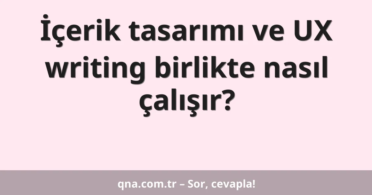 İçerik tasarımı ve UX writing birlikte nasıl çalışır?