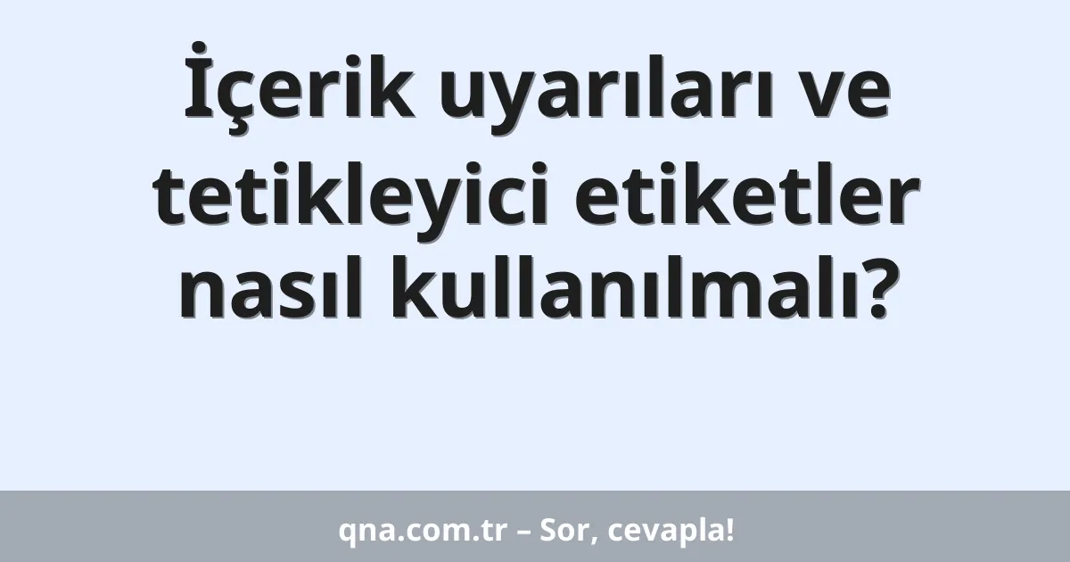 İçerik uyarıları ve tetikleyici etiketler nasıl kullanılmalı?