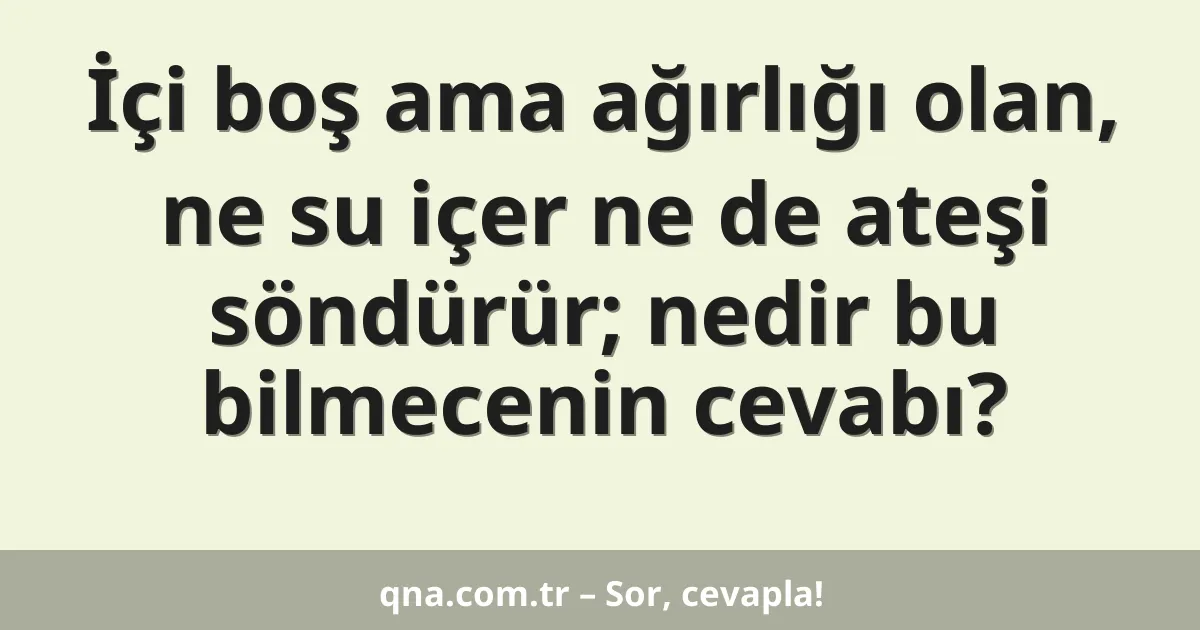 İçi boş ama ağırlığı olan, ne su içer ne de ateşi söndürür; nedir bu bilmecenin cevabı?