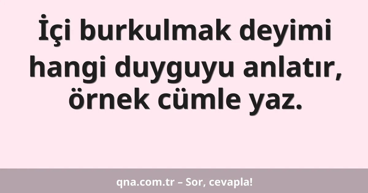 İçi burkulmak deyimi hangi duyguyu anlatır, örnek cümle yaz.