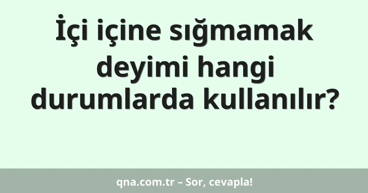 İçi içine sığmamak deyimi hangi durumlarda kullanılır?