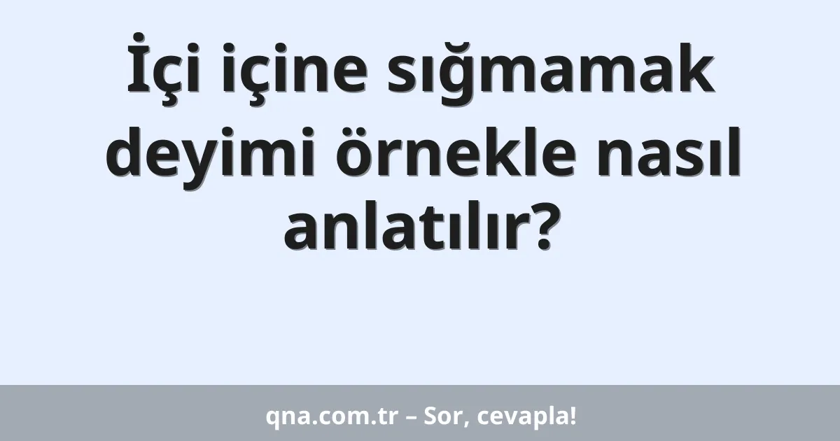 İçi içine sığmamak deyimi örnekle nasıl anlatılır?