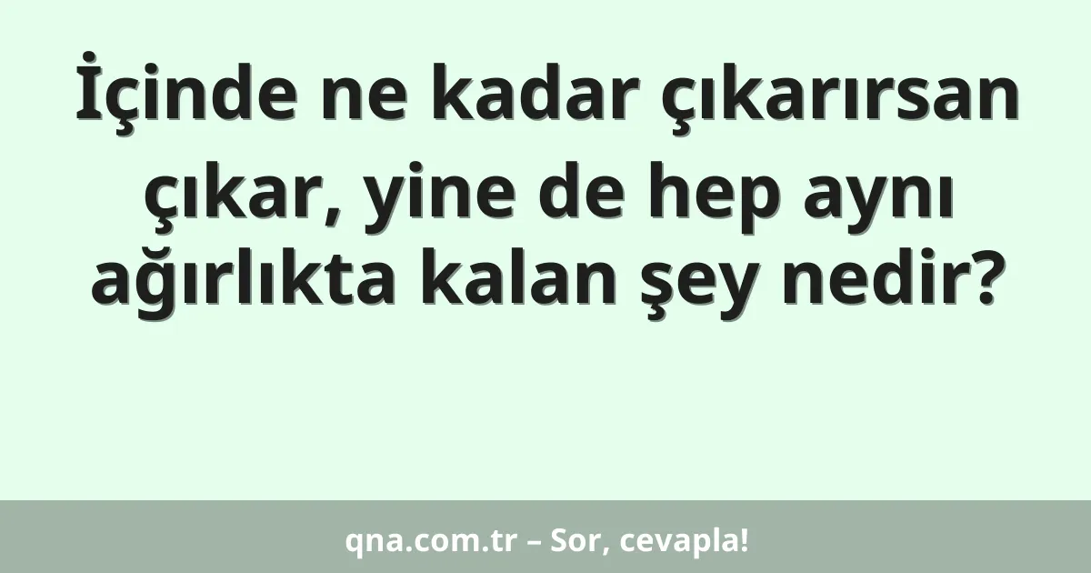 İçinde ne kadar çıkarırsan çıkar, yine de hep aynı ağırlıkta kalan şey nedir?