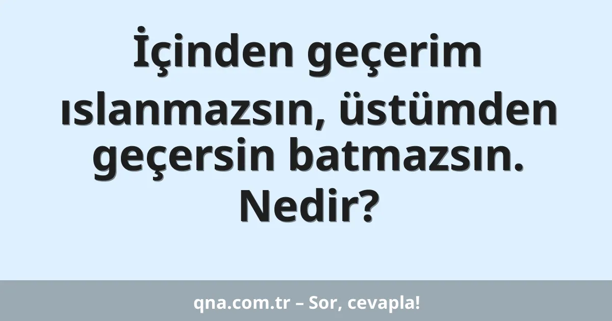 İçinden geçerim ıslanmazsın, üstümden geçersin batmazsın. Nedir?