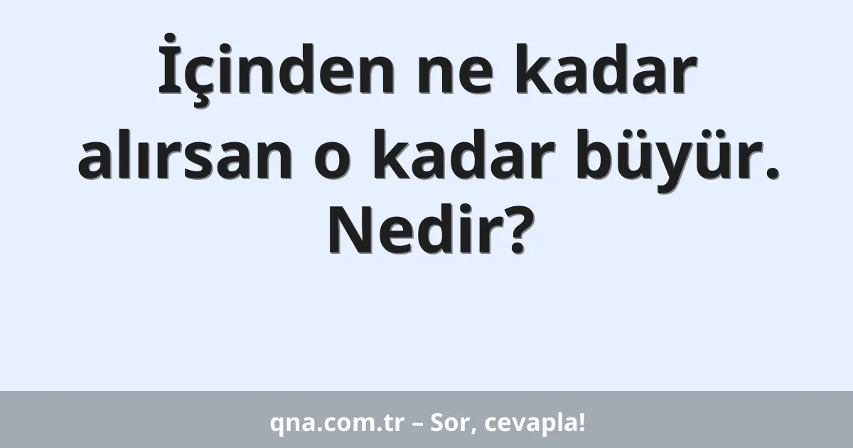 İçinden ne kadar alırsan o kadar büyür. Nedir?
