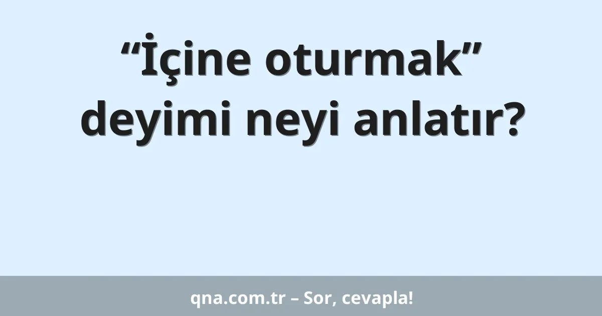 “İçine oturmak” deyimi neyi anlatır?