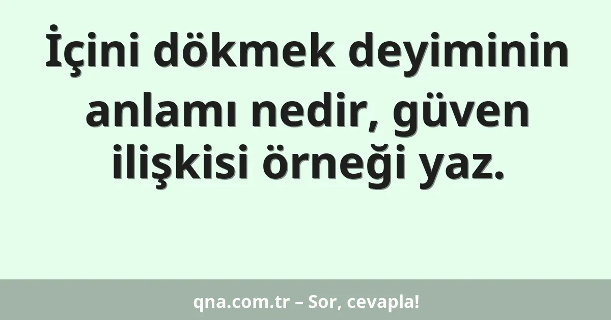 İçini dökmek deyiminin anlamı nedir, güven ilişkisi örneği yaz.