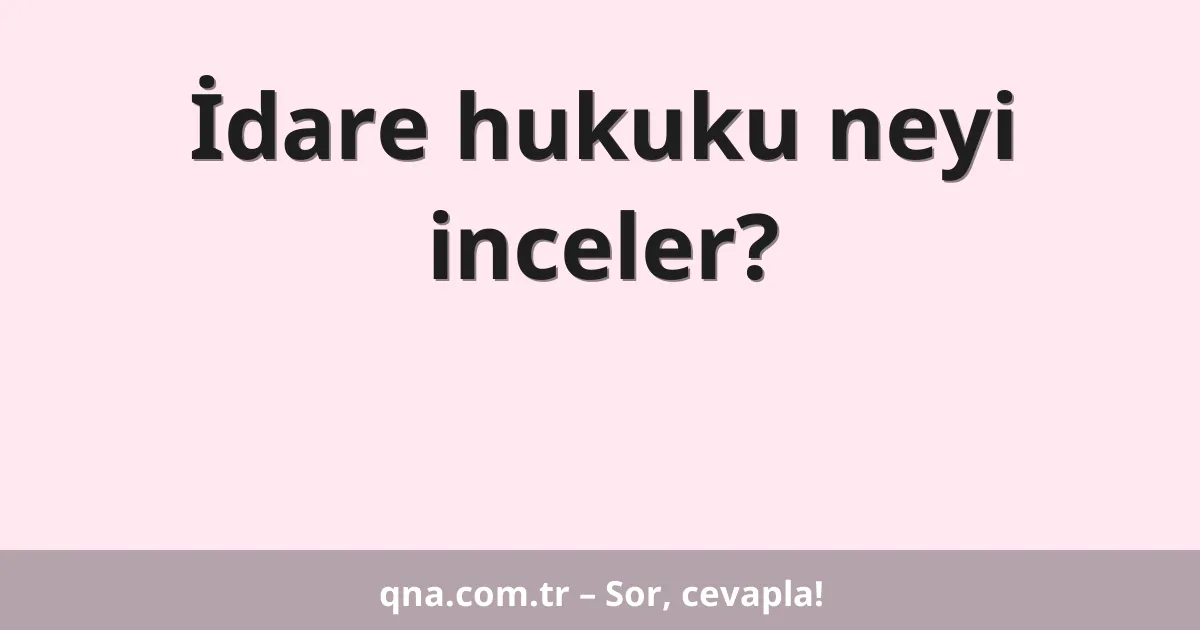 İdare hukuku neyi inceler?