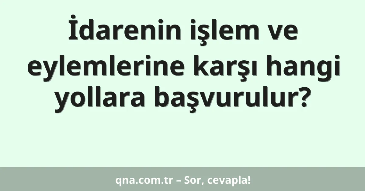 İdarenin işlem ve eylemlerine karşı hangi yollara başvurulur?