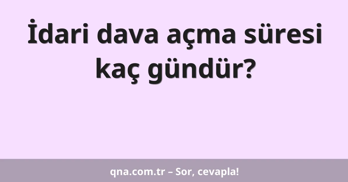 İdari dava açma süresi kaç gündür?