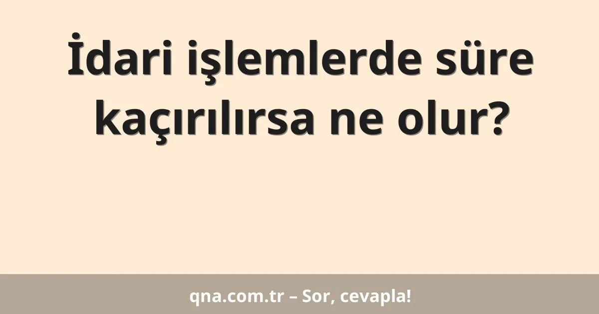 İdari işlemlerde süre kaçırılırsa ne olur?