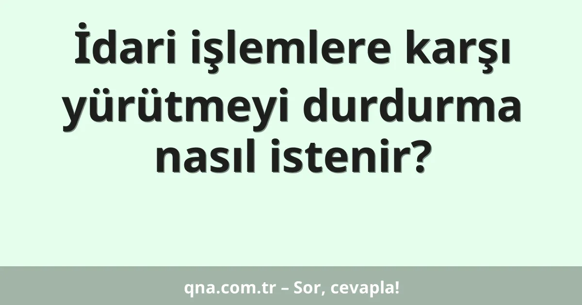 İdari işlemlere karşı yürütmeyi durdurma nasıl istenir?