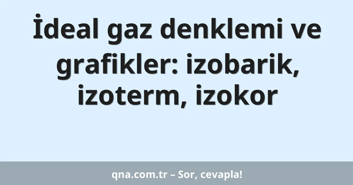 İdeal gaz denklemi ve grafikler: izobarik, izoterm, izokor