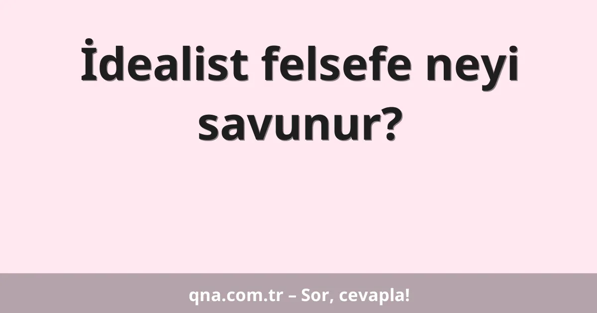 İdealist felsefe neyi savunur?