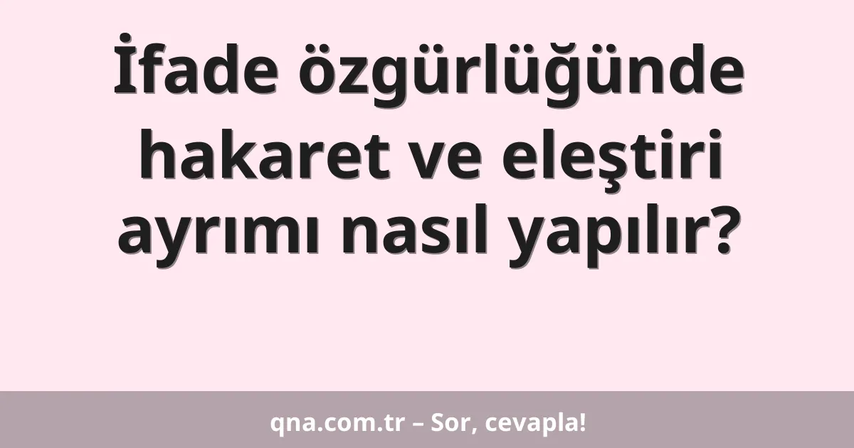 İfade özgürlüğünde hakaret ve eleştiri ayrımı nasıl yapılır?