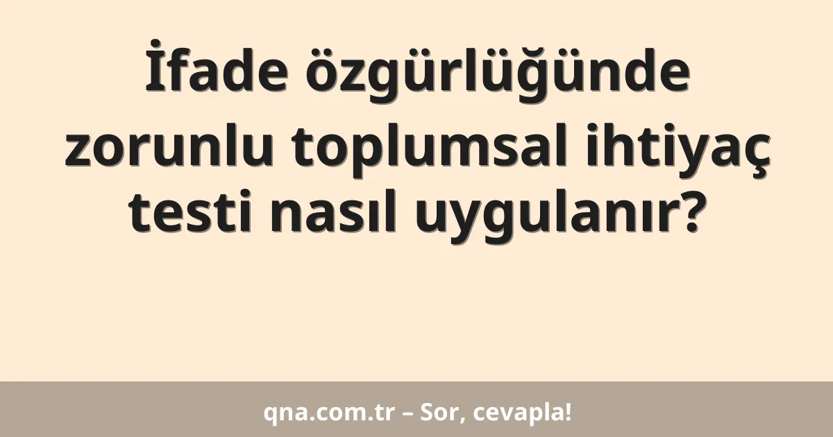 İfade özgürlüğünde zorunlu toplumsal ihtiyaç testi nasıl uygulanır?