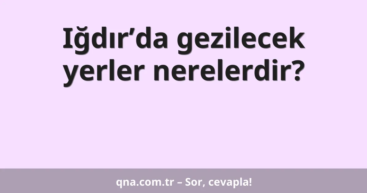 Iğdır’da gezilecek yerler nerelerdir?