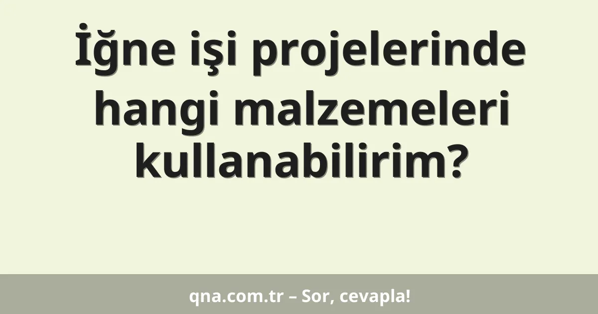 İğne işi projelerinde hangi malzemeleri kullanabilirim?