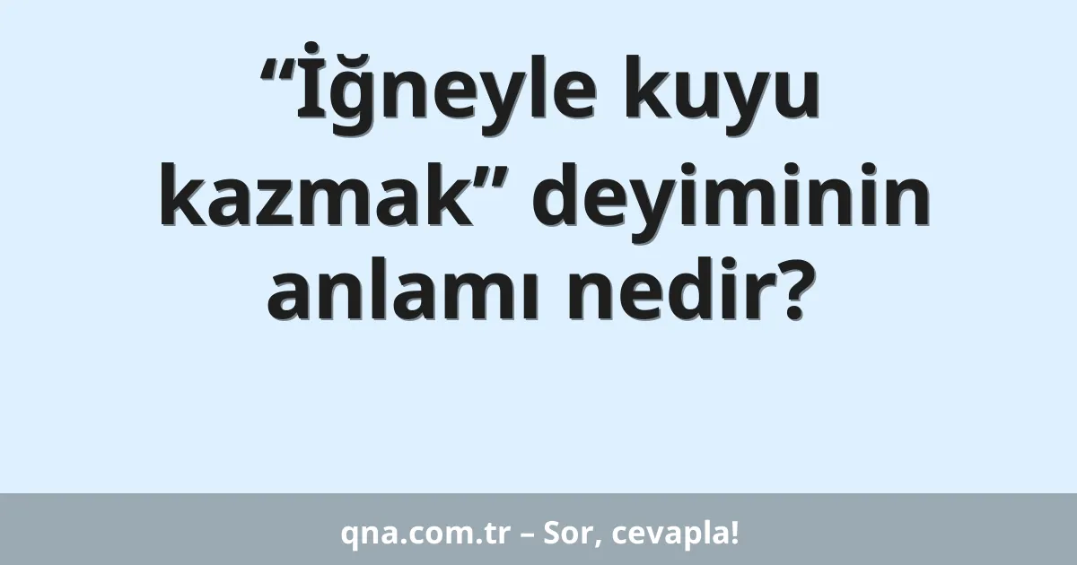 “İğneyle kuyu kazmak” deyiminin anlamı nedir?