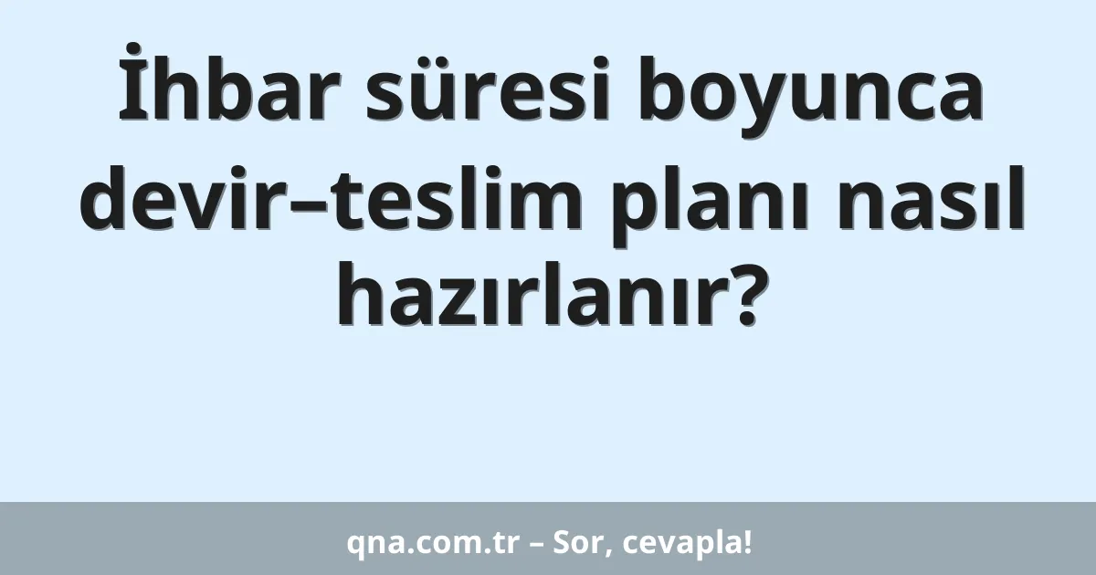 İhbar süresi boyunca devir–teslim planı nasıl hazırlanır?