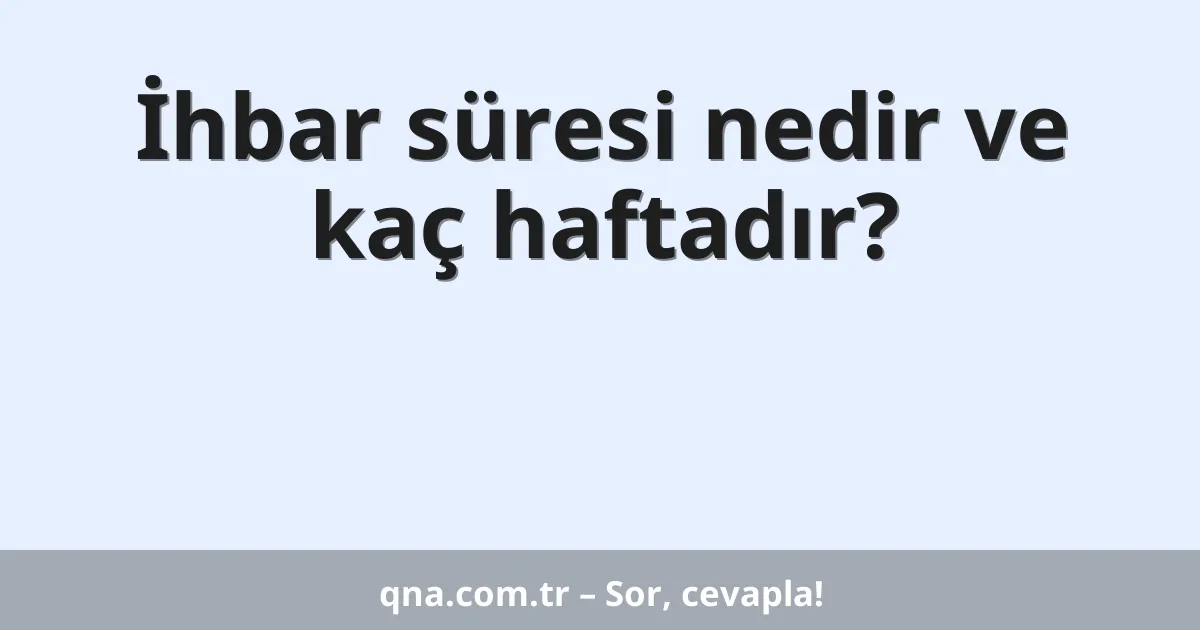 İhbar süresi nedir ve kaç haftadır?