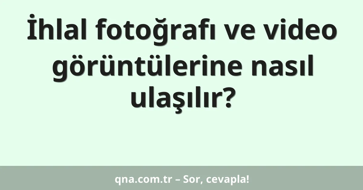 İhlal fotoğrafı ve video görüntülerine nasıl ulaşılır?