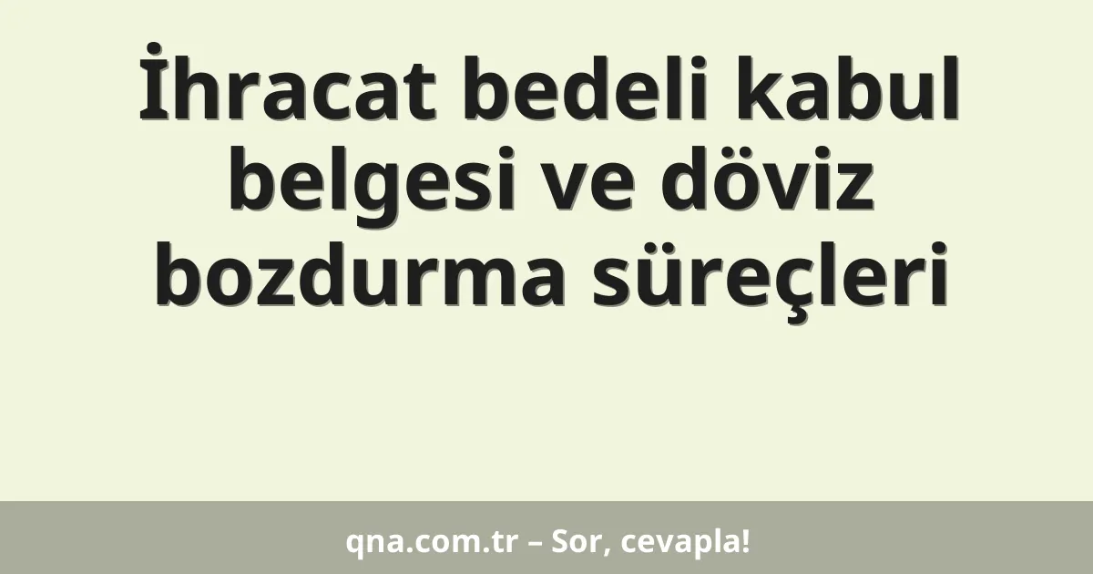 İhracat bedeli kabul belgesi ve döviz bozdurma süreçleri
