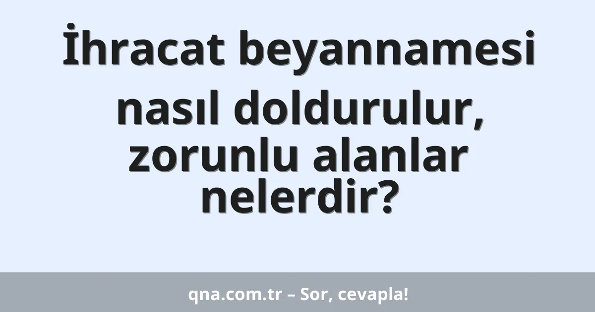 İhracat beyannamesi nasıl doldurulur, zorunlu alanlar nelerdir?
