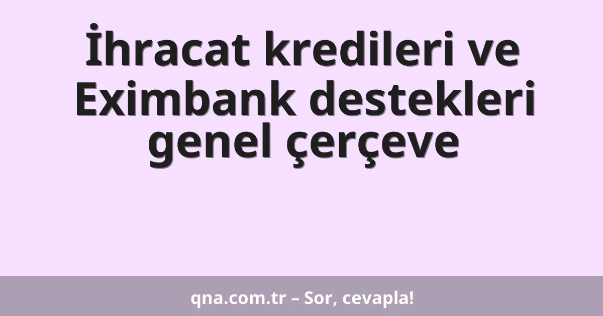 İhracat kredileri ve Eximbank destekleri genel çerçeve